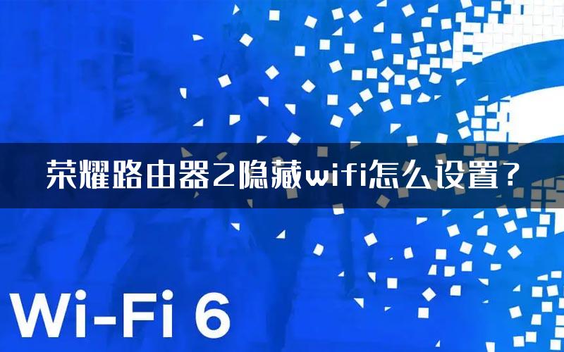 荣耀路由器2隐藏wifi怎么设置？