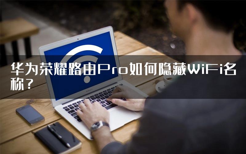 华为荣耀路由Pro如何隐藏WiFi名称？