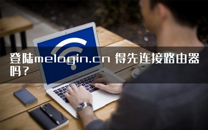 登陆melogin.cn 得先连接路由器吗？