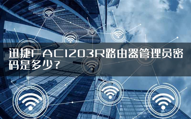 迅捷FAC1203R路由器管理员密码是多少？