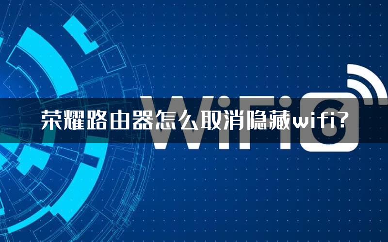 荣耀路由器怎么取消隐藏wifi？