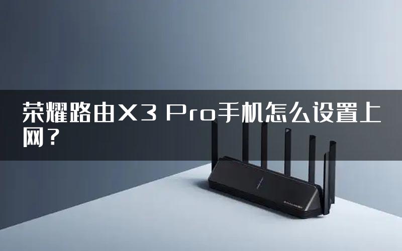 荣耀路由X3 Pro手机怎么设置上网？