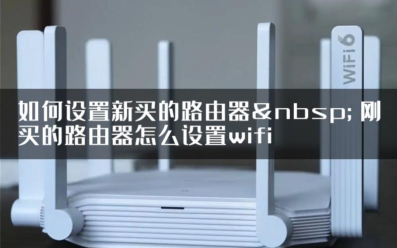 如何设置新买的路由器  刚买的路由器怎么设置wifi