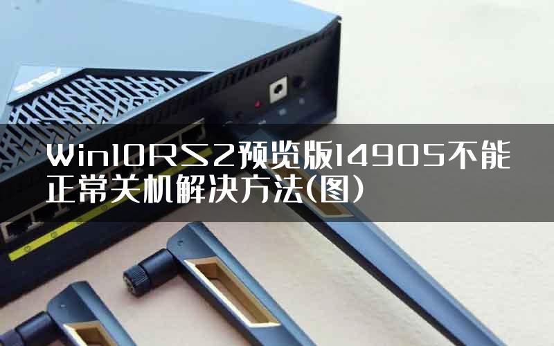 Win10RS2预览版14905不能正常关机解决方法(图)