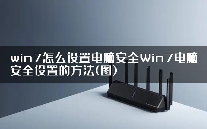 win7怎么设置电脑安全Win7电脑安全设置的方法(图)