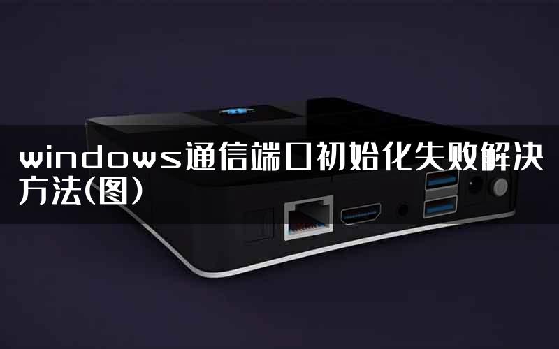 windows通信端口初始化失败解决方法(图)