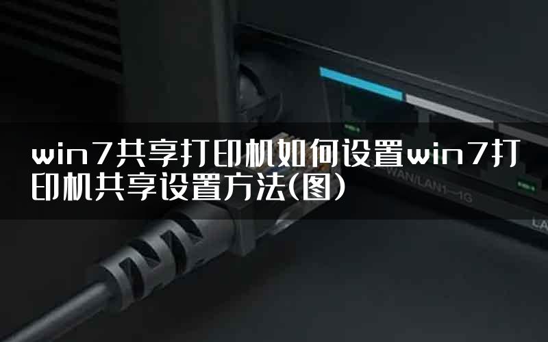 win7共享打印机如何设置win7打印机共享设置方法(图)