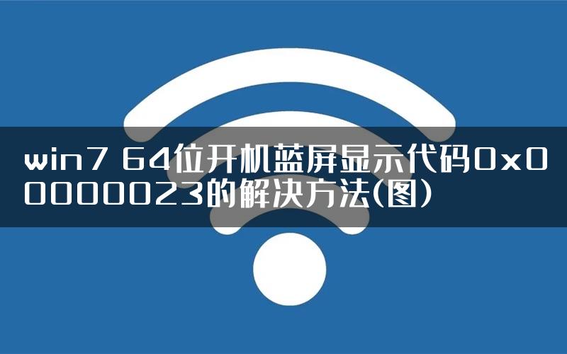 win7 64位开机蓝屏显示代码0x00000023的解决方法(图)