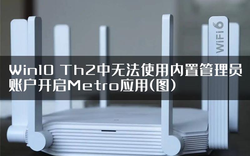 Win10 Th2中无法使用内置管理员账户开启Metro应用(图)