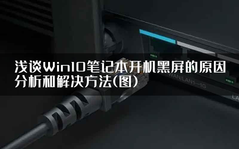 浅谈Win10笔记本开机黑屏的原因分析和解决方法(图)