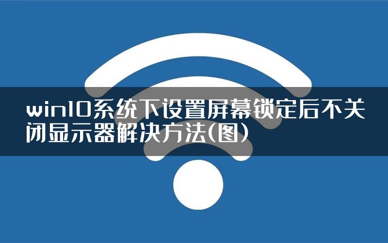 win10系统下设置屏幕锁定后不关闭显示器解决方法(图)