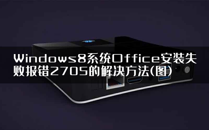 Windows8系统Office安装失败报错2705的解决方法(图)