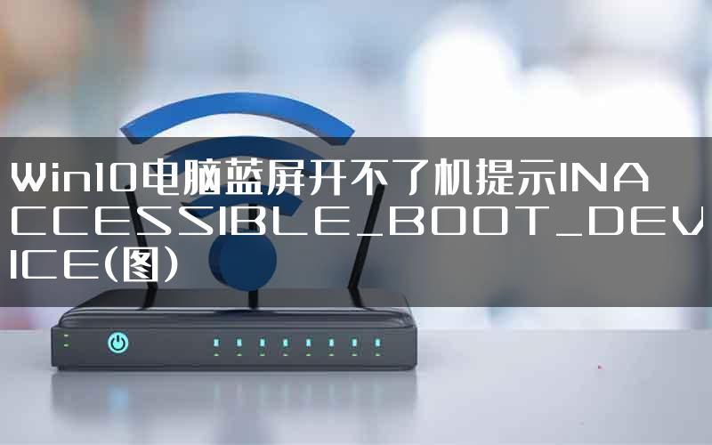 Win10电脑蓝屏开不了机提示INACCESSIBLE_BOOT_DEVICE(图)