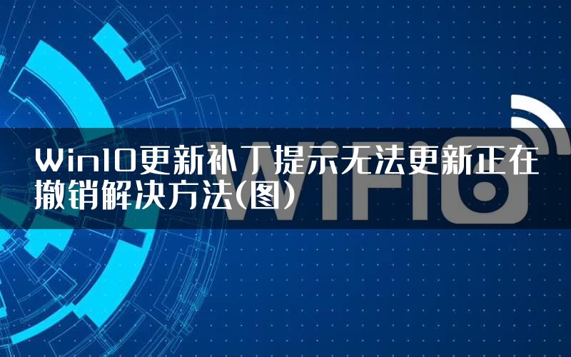 Win10更新补丁提示无法更新正在撤销解决方法(图)