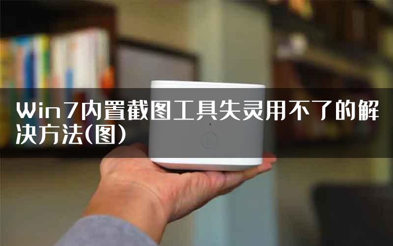 Win7内置截图工具失灵用不了的解决方法(图)