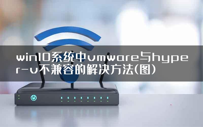 win10系统中vmware与hyper-v不兼容的解决方法(图)