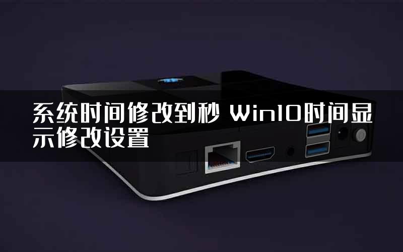 系统时间修改到秒 Win10时间显示修改设置