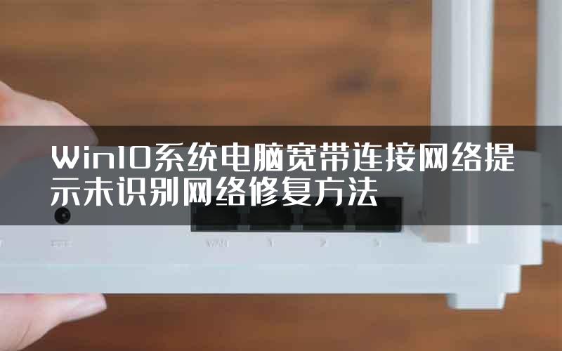 Win10系统电脑宽带连接网络提示未识别网络修复方法