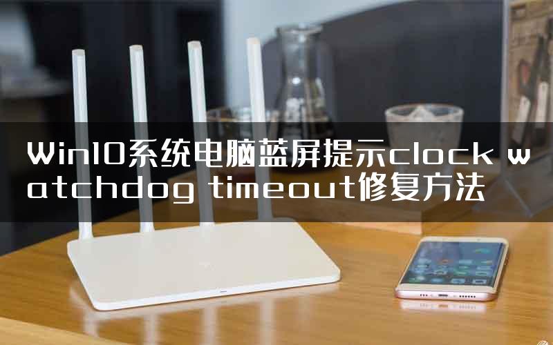 Win10系统电脑蓝屏提示clock watchdog timeout修复方法