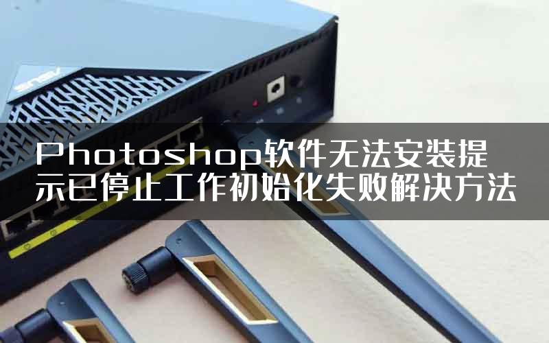 Photoshop软件无法安装提示已停止工作初始化失败解决方法