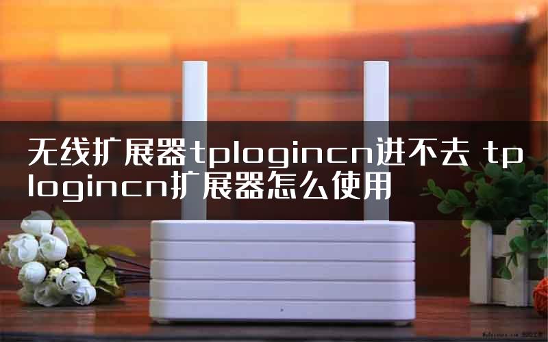 无线扩展器tplogincn进不去 tplogincn扩展器怎么使用