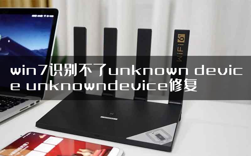 win7识别不了unknown device unknowndevice修复