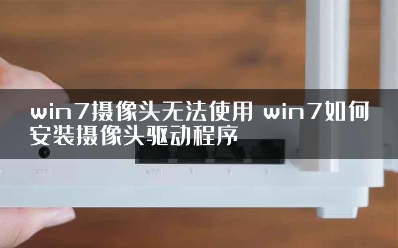 win7摄像头无法使用 win7如何安装摄像头驱动程序