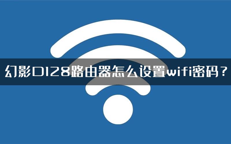 幻影D128路由器怎么设置wifi密码？