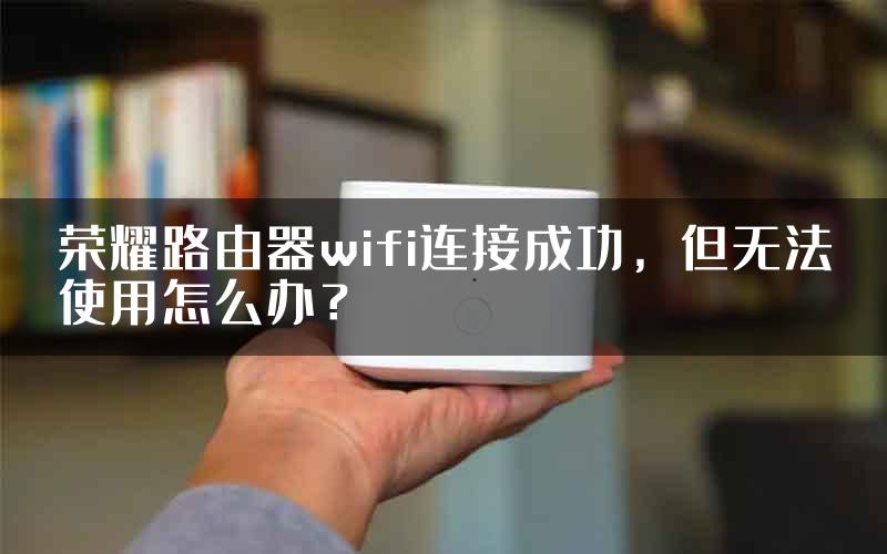 荣耀路由器wifi连接成功，但无法使用怎么办？