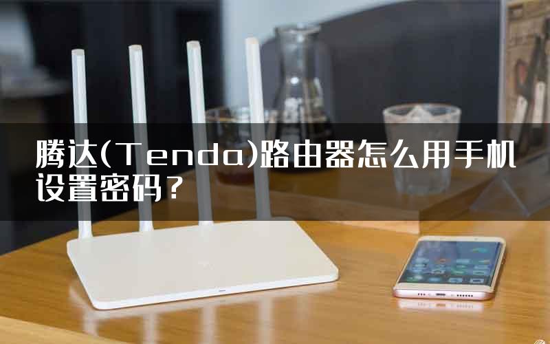 腾达(Tenda)路由器怎么用手机设置密码？