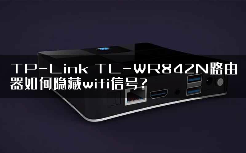 TP-Link TL-WR842N路由器如何隐藏wifi信号？