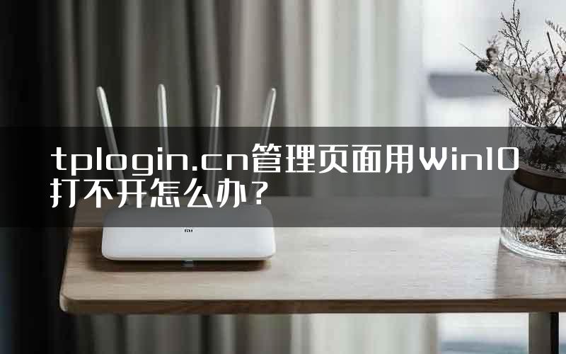 tplogin.cn管理页面用Win10打不开怎么办？