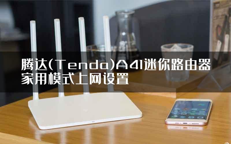 腾达(Tenda)A41迷你路由器家用模式上网设置