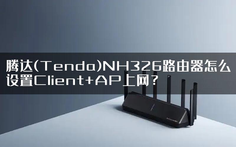 腾达(Tenda)NH326路由器怎么设置Client+AP上网？