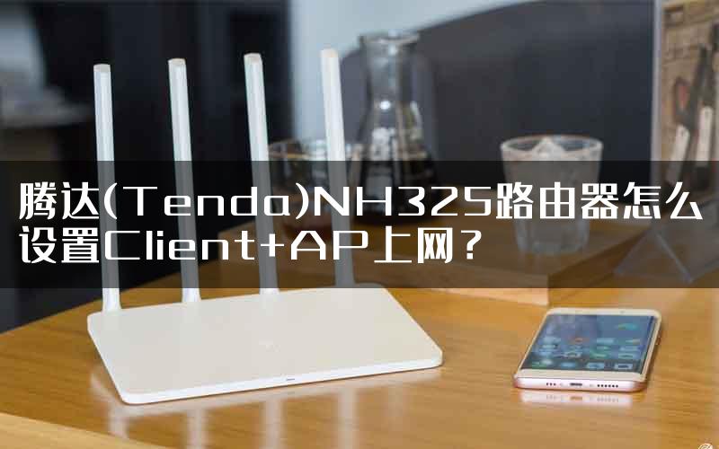 腾达(Tenda)NH325路由器怎么设置Client+AP上网？