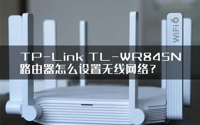 TP-Link TL-WR845N路由器怎么设置无线网络？