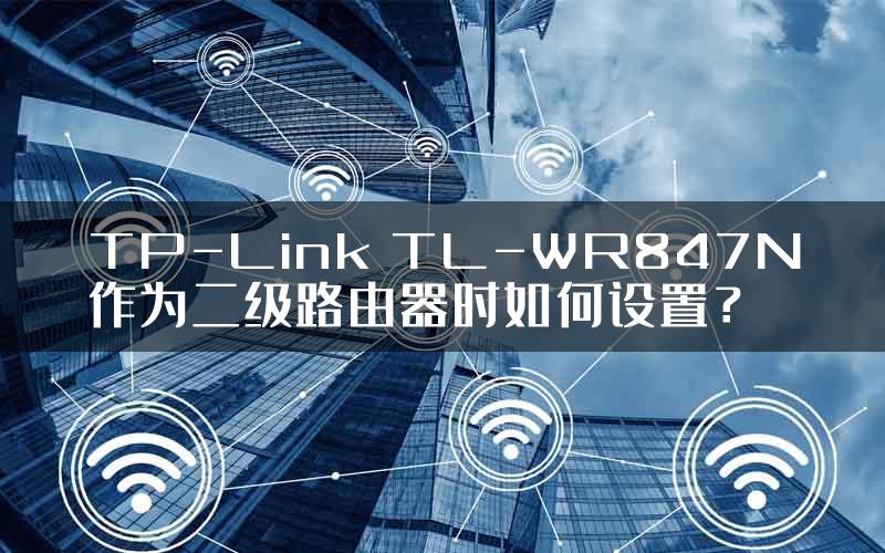 TP-Link TL-WR847N作为二级路由器时如何设置？