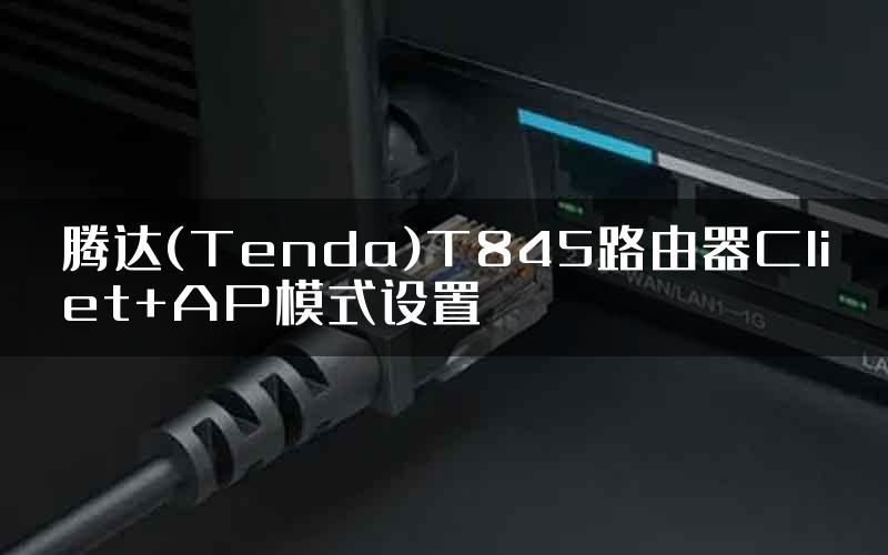 腾达(Tenda)T845路由器Cliet+AP模式设置