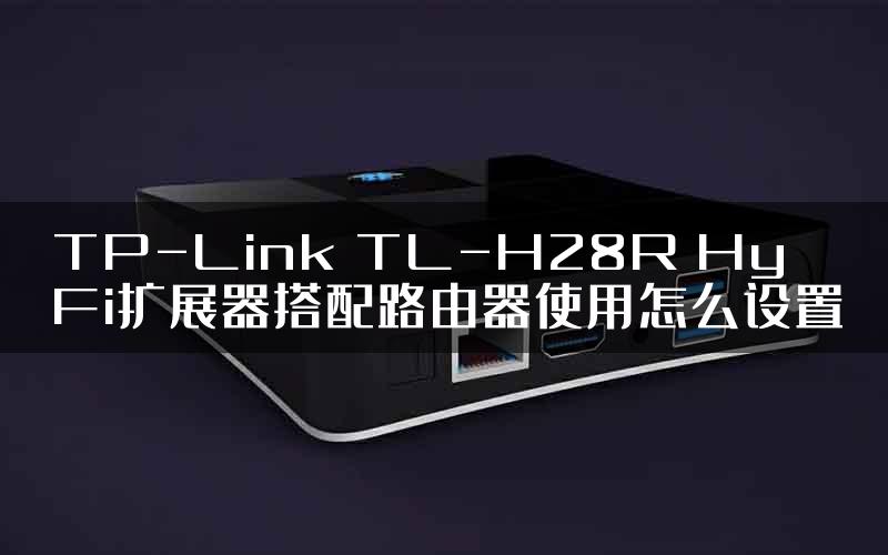 TP-Link TL-H28R HyFi扩展器搭配路由器使用怎么设置