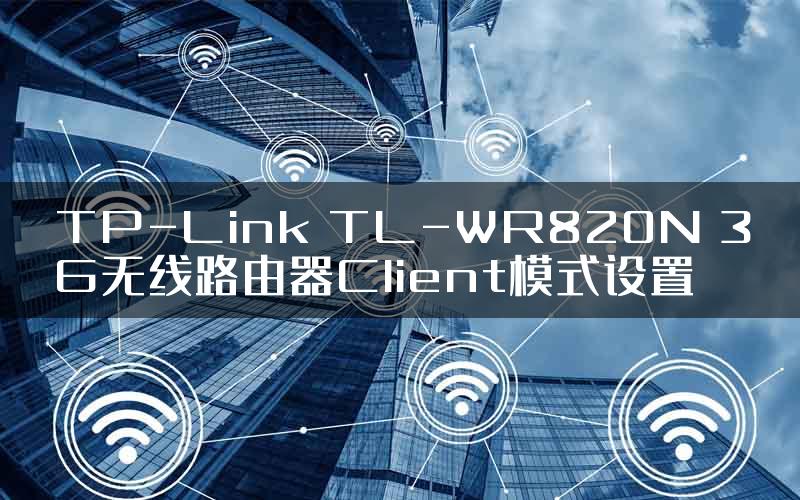 TP-Link TL-WR820N 3G无线路由器Client模式设置