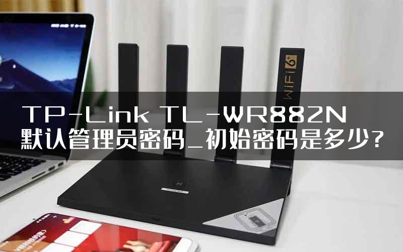 TP-Link TL-WR882N默认管理员密码_初始密码是多少?