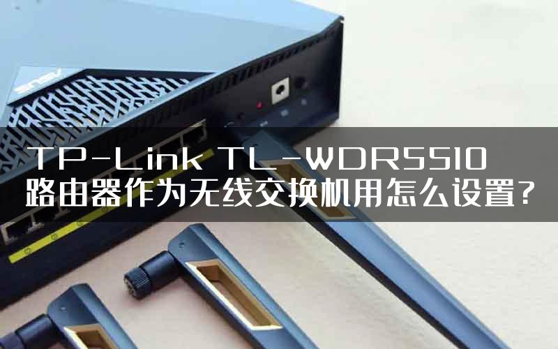 TP-Link TL-WDR5510路由器作为无线交换机用怎么设置?