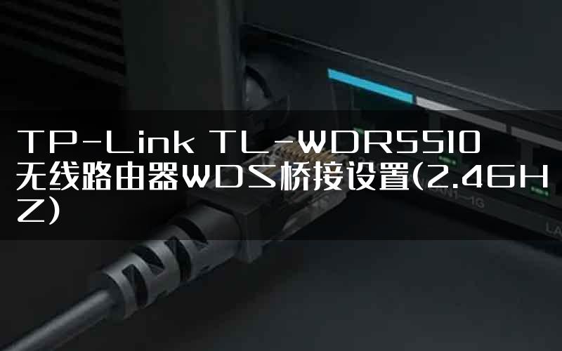 TP-Link TL-WDR5510无线路由器WDS桥接设置(2.4GHZ)