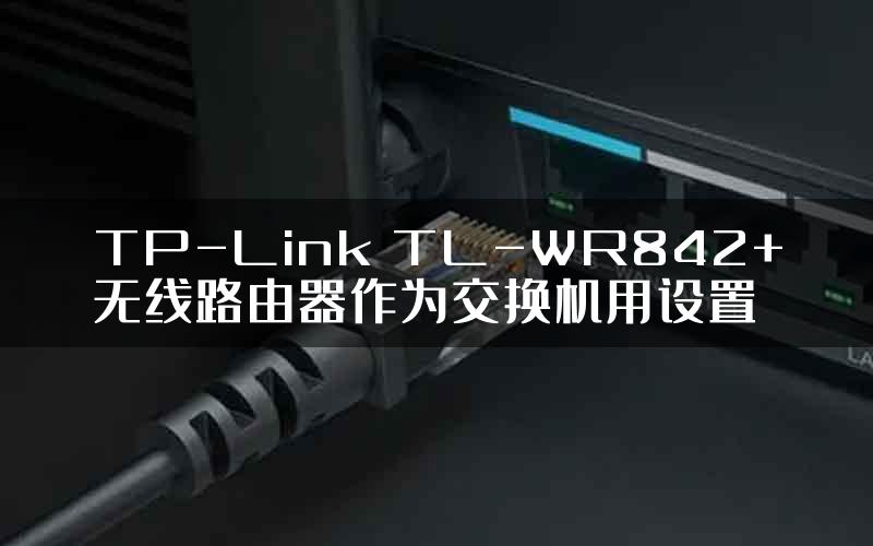 TP-Link TL-WR842+无线路由器作为交换机用设置