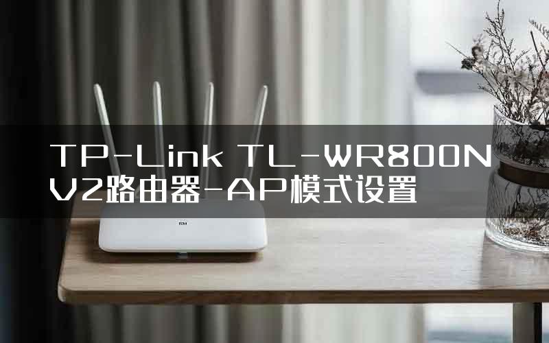 TP-Link TL-WR800N V2路由器-AP模式设置