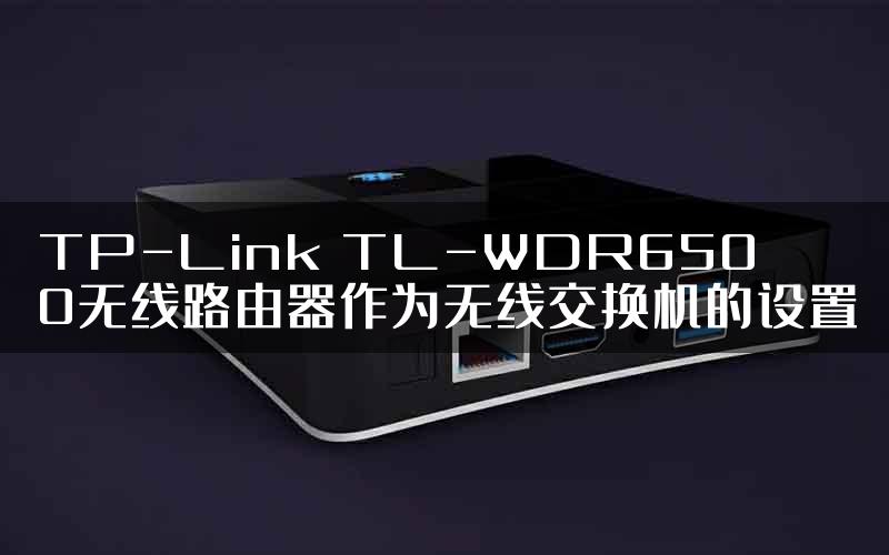 TP-Link TL-WDR6500无线路由器作为无线交换机的设置