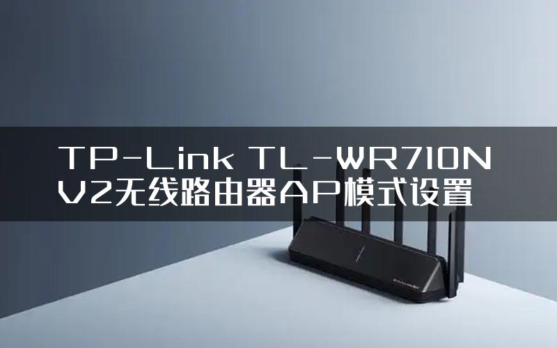 TP-Link TL-WR710N V2无线路由器AP模式设置