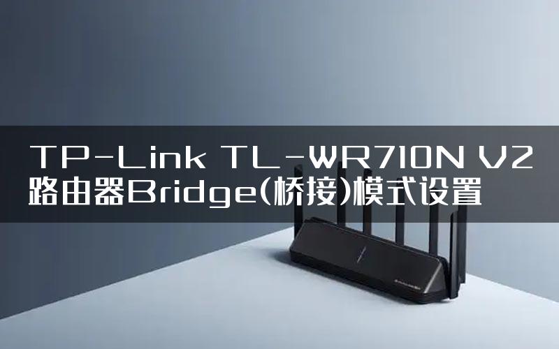 TP-Link TL-WR710N V2路由器Bridge(桥接)模式设置