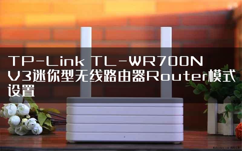 TP-Link TL-WR700N V3迷你型无线路由器Router模式设置