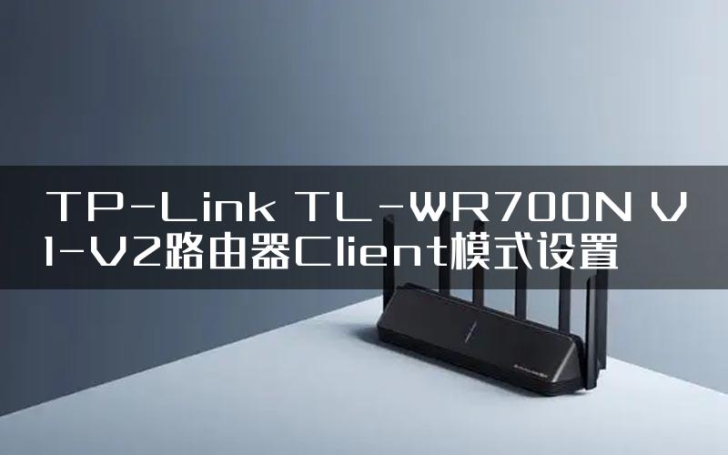 TP-Link TL-WR700N V1-V2路由器Client模式设置